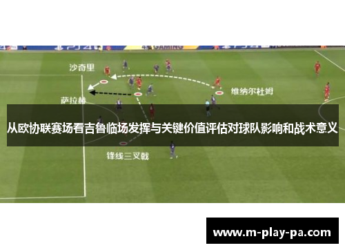 从欧协联赛场看吉鲁临场发挥与关键价值评估对球队影响和战术意义