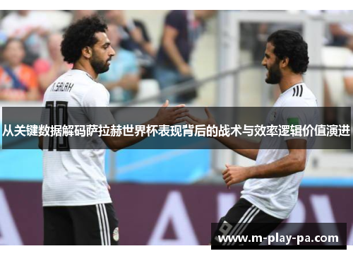从关键数据解码萨拉赫世界杯表现背后的战术与效率逻辑价值演进