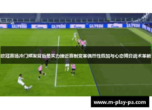 欧冠赛场冷门频发背后是实力接近赛制变革偶然性叠加与心态博弈战术革新