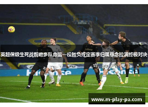 英超保级生死战前瞻多队命运一役胜负或定赛季归属悬念拉满终极对决