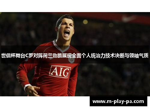 世俱杯舞台C罗对阵荷兰劲旅展现全面个人统治力技术决断与领袖气质
