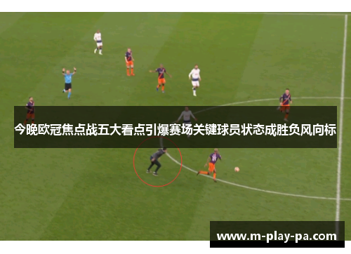 今晚欧冠焦点战五大看点引爆赛场关键球员状态成胜负风向标