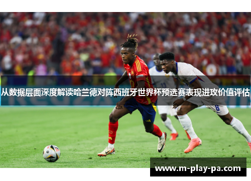 从数据层面深度解读哈兰德对阵西班牙世界杯预选赛表现进攻价值评估