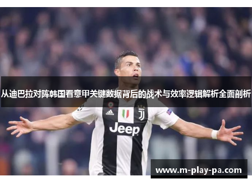 从迪巴拉对阵韩国看意甲关键数据背后的战术与效率逻辑解析全面剖析