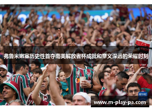 弗鲁米嫩塞历史性首夺南美解放者杯成就和意义深远的荣耀时刻