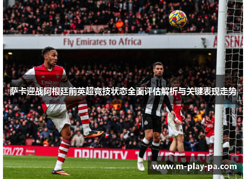 萨卡迎战阿根廷前英超竞技状态全面评估解析与关键表现走势 萨卡迎战阿根廷前英超竞技状态全面评估解析与关键表现走势