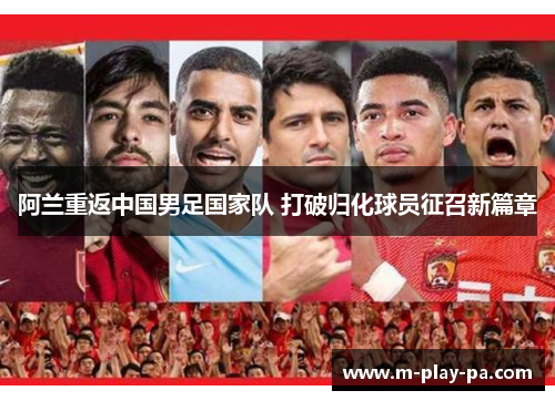 阿兰重返中国男足国家队 打破归化球员征召新篇章