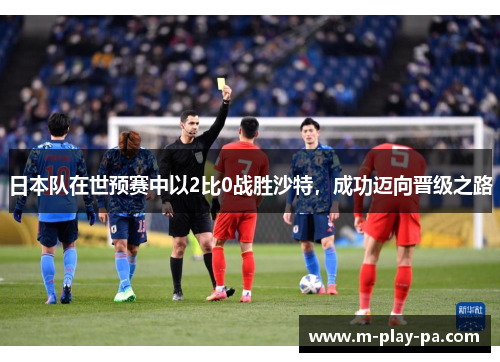 日本队在世预赛中以2比0战胜沙特,成功迈向晋级之路 日本队在世预赛中以2比0战胜沙特,成功迈向晋级之路