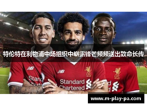 特伦特在利物浦中场组织中崭露锋芒频频送出致命长传 特伦特在利物浦中场组织中崭露锋芒频频送出致命长传