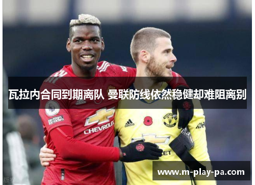 瓦拉内合同到期离队 曼联防线依然稳健却难阻离别 瓦拉内合同到期离队 曼联防线依然稳健却难阻离别