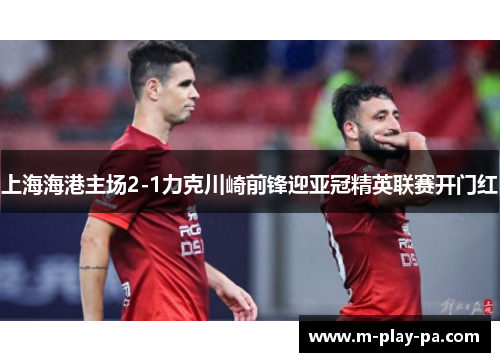 上海海港主场2-1力克川崎前锋迎亚冠精英联赛开门红