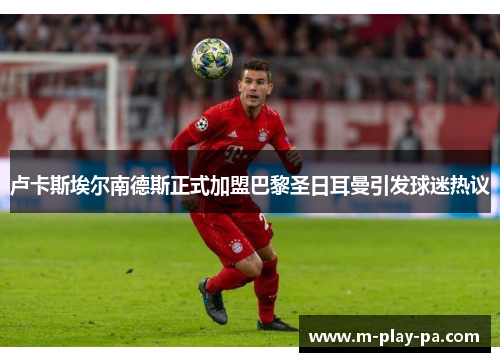 卢卡斯埃尔南德斯正式加盟巴黎圣日耳曼引发球迷热议 卢卡斯埃尔南德斯正式加盟巴黎圣日耳曼引发球迷热议