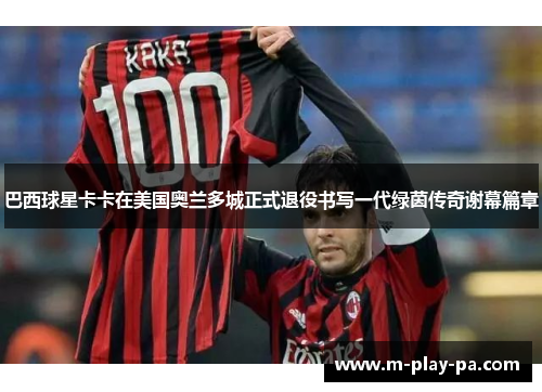 巴西球星卡卡在美国奥兰多城正式退役书写一代绿茵传奇谢幕篇章 巴西球星卡卡在美国奥兰多城正式退役书写一代绿茵传奇谢幕篇章