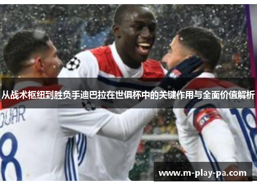 从战术枢纽到胜负手迪巴拉在世俱杯中的关键作用与全面价值解析 从战术枢纽到胜负手迪巴拉在世俱杯中的关键作用与全面价值解析
