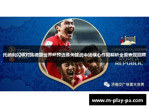 托纳利闪耀对阵德国世界杯预选赛关键战中场核心作用解析全面表现回顾