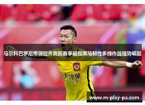 马尔科巴罗尼带领拉齐奥新赛季展现黑马韧性多线作战强势崛起 马尔科巴罗尼带领拉齐奥新赛季展现黑马韧性多线作战强势崛起